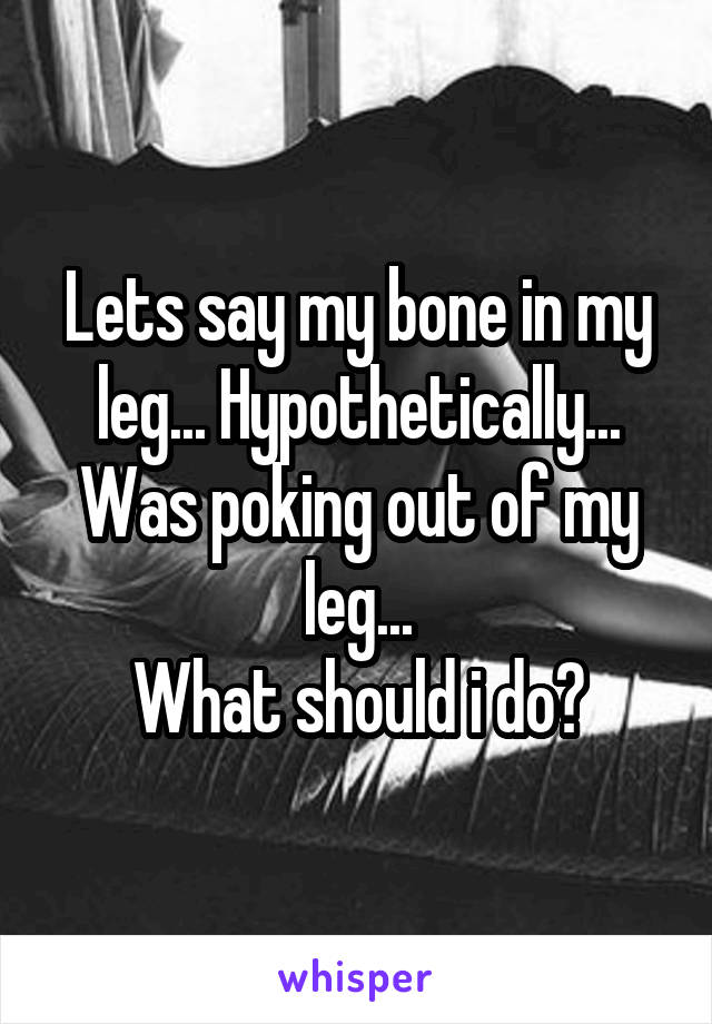 Lets say my bone in my leg... Hypothetically... Was poking out of my leg...
What should i do?