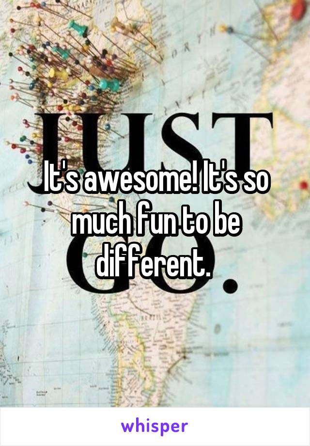 It's awesome! It's so much fun to be different. 