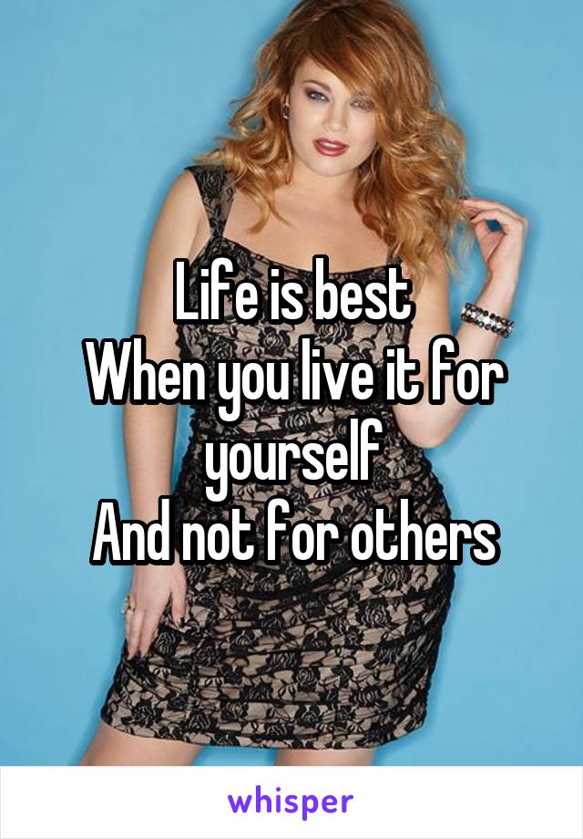 Life is best
When you live it for yourself
And not for others