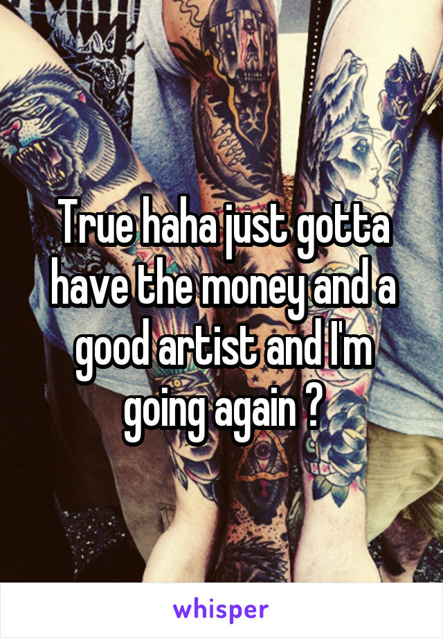 True haha just gotta have the money and a good artist and I'm going again 😝