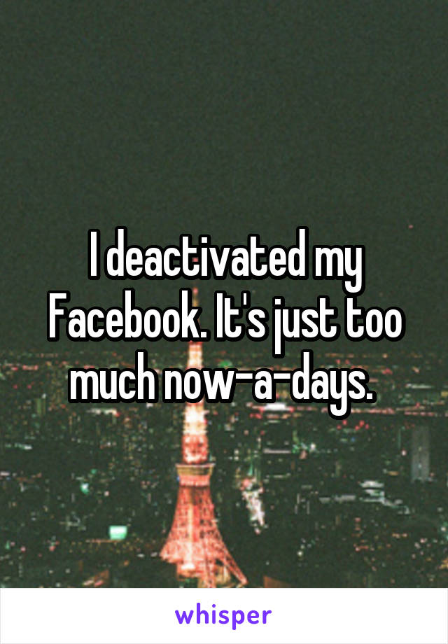 I deactivated my Facebook. It's just too much now-a-days. 