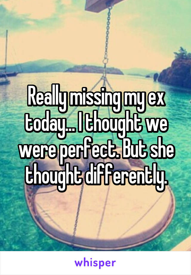 Really missing my ex today... I thought we were perfect. But she thought differently.