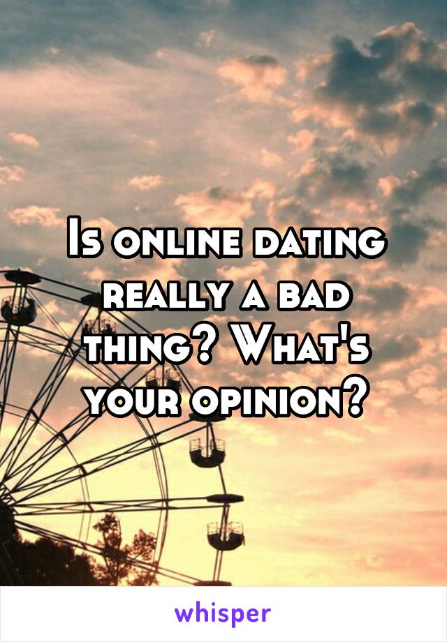 Is online dating really a bad thing? What's your opinion?