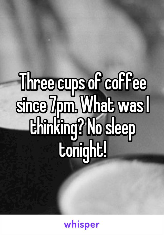 Three cups of coffee since 7pm. What was I thinking? No sleep tonight!