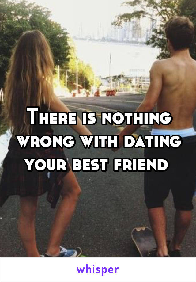 There is nothing wrong with dating your best friend 