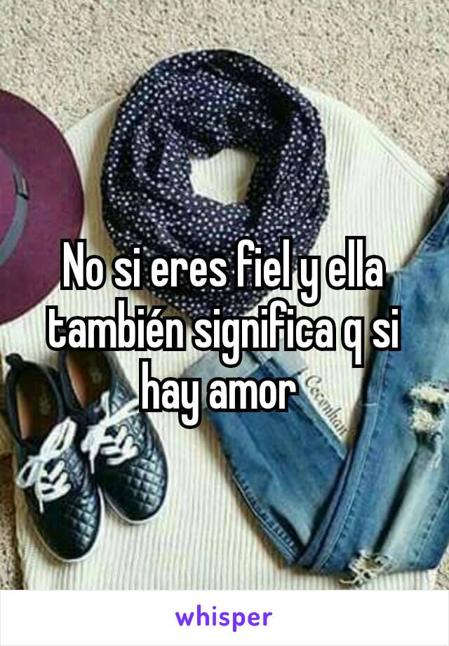 No si eres fiel y ella también significa q si hay amor 