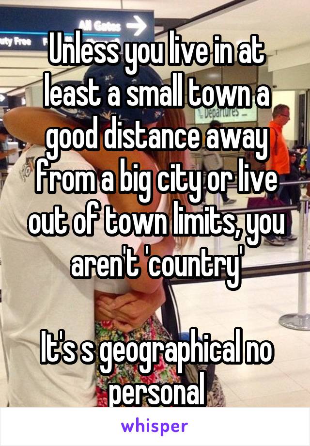 Unless you live in at least a small town a good distance away from a big city or live out of town limits, you aren't 'country'

It's s geographical no personal