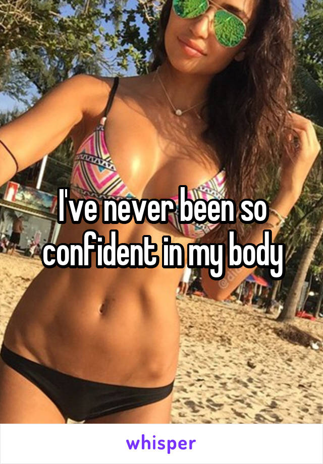 I've never been so confident in my body