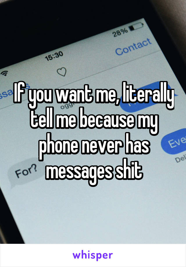 If you want me, literally tell me because my phone never has messages shit