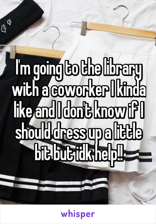 I'm going to the library with a coworker I kinda like and I don't know if I should dress up a little bit but idk help!!