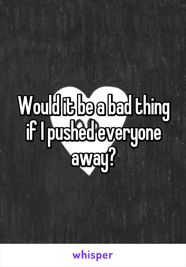 Would it be a bad thing if I pushed everyone away?