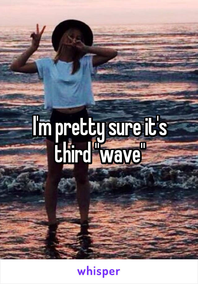 I'm pretty sure it's third "wave"