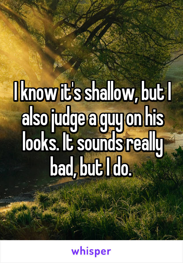 I know it's shallow, but I also judge a guy on his looks. It sounds really bad, but I do. 