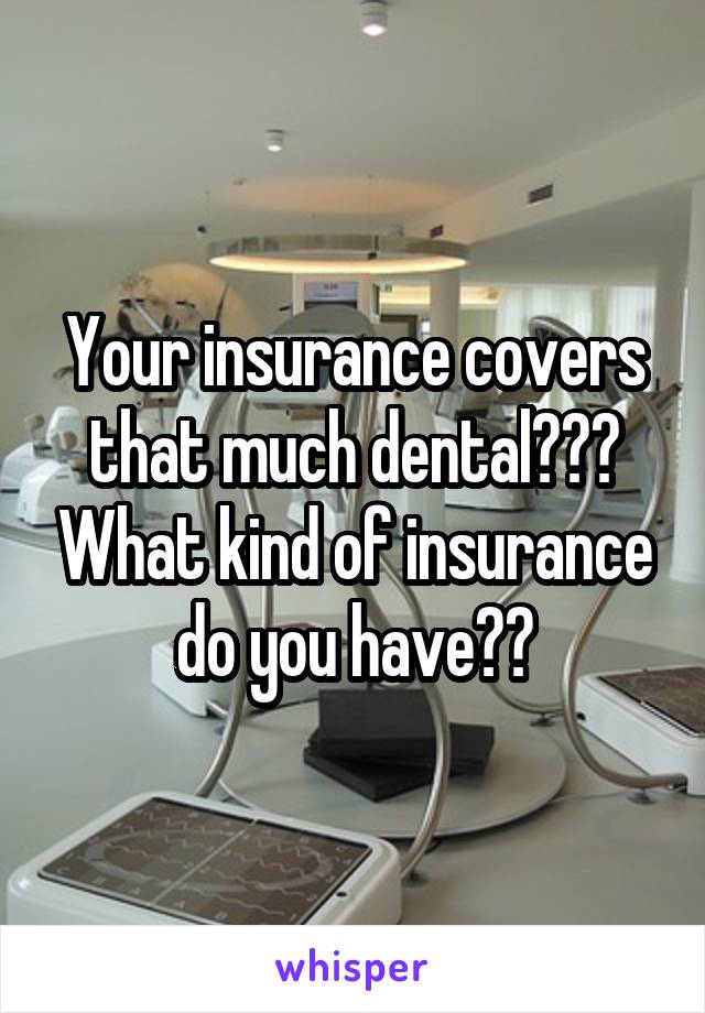 Your insurance covers that much dental??? What kind of insurance do you have??