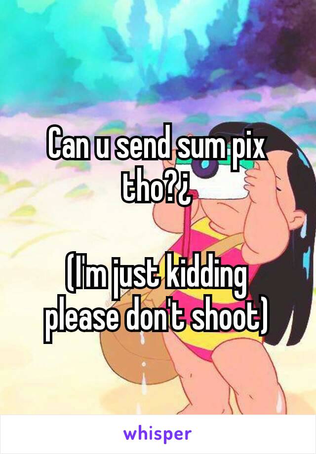 Can u send sum pix tho?¿

(I'm just kidding
please don't shoot)