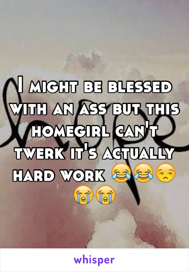 I might be blessed with an ass but this homegirl can't twerk it's actually hard work 😂😂😒😭😭