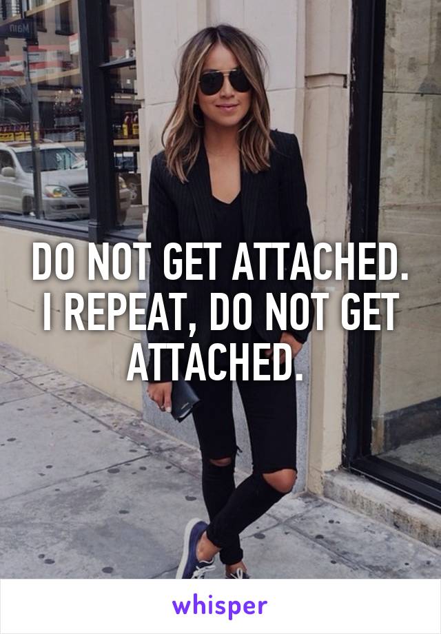 DO NOT GET ATTACHED. I REPEAT, DO NOT GET ATTACHED. 