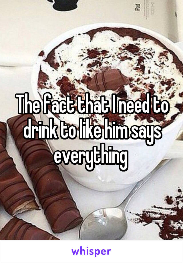 The fact that I need to drink to like him says everything 