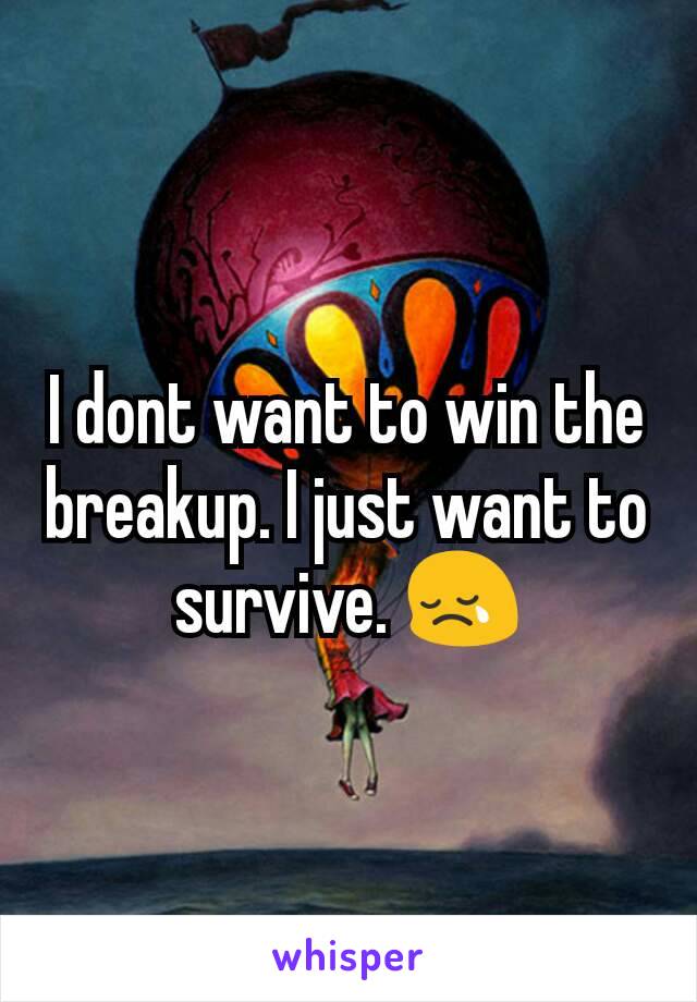 I dont want to win the breakup. I just want to survive. 😢