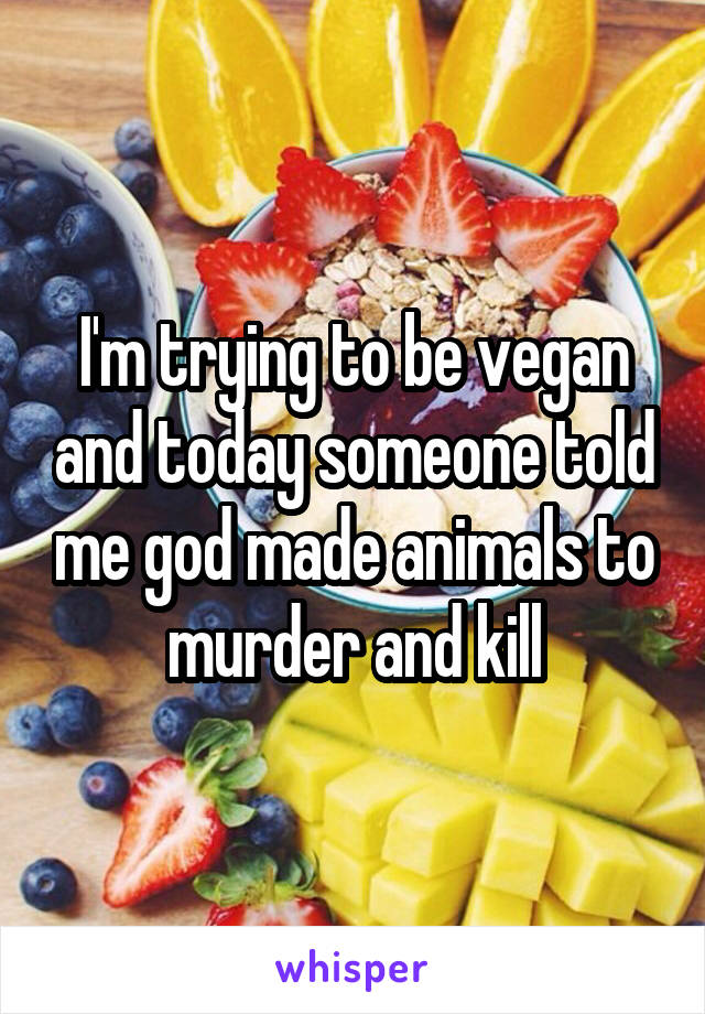 I'm trying to be vegan and today someone told me god made animals to murder and kill