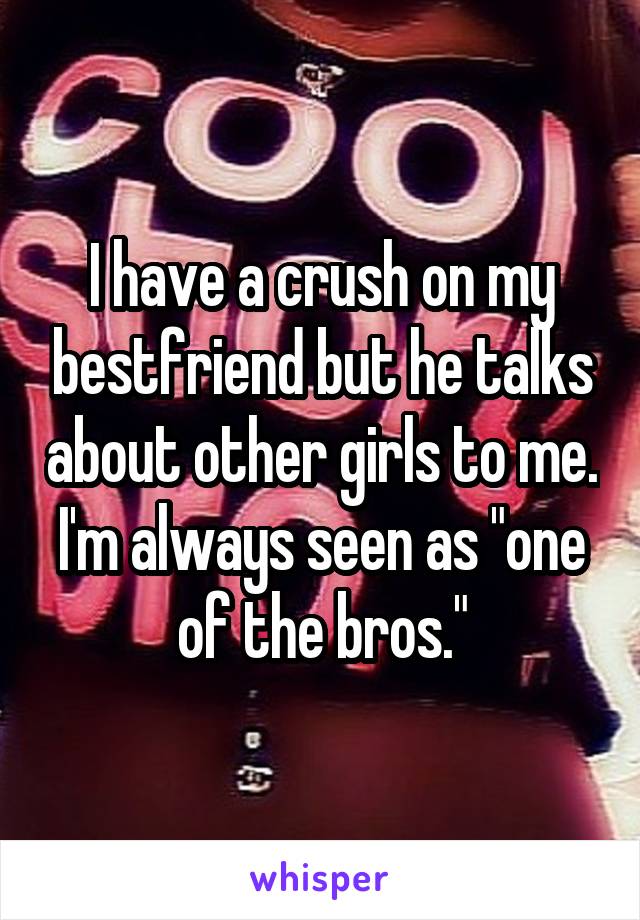 I have a crush on my bestfriend but he talks about other girls to me. I'm always seen as "one of the bros."