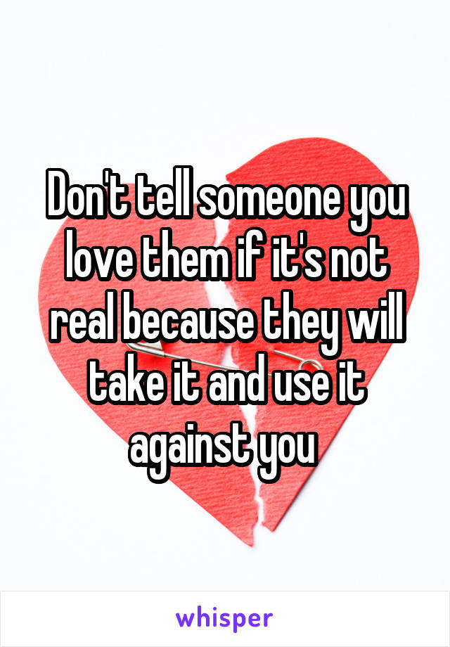 Don't tell someone you love them if it's not real because they will take it and use it against you 