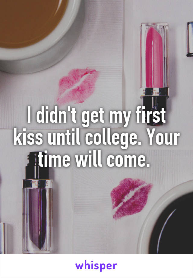 I didn't get my first kiss until college. Your time will come. 