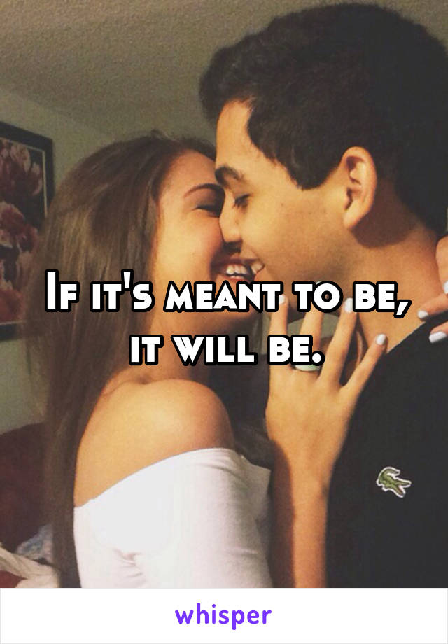 If it's meant to be, it will be.