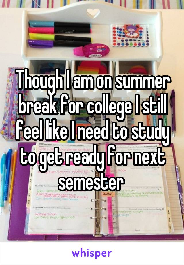 Though I am on summer break for college I still feel like I need to study to get ready for next semester 