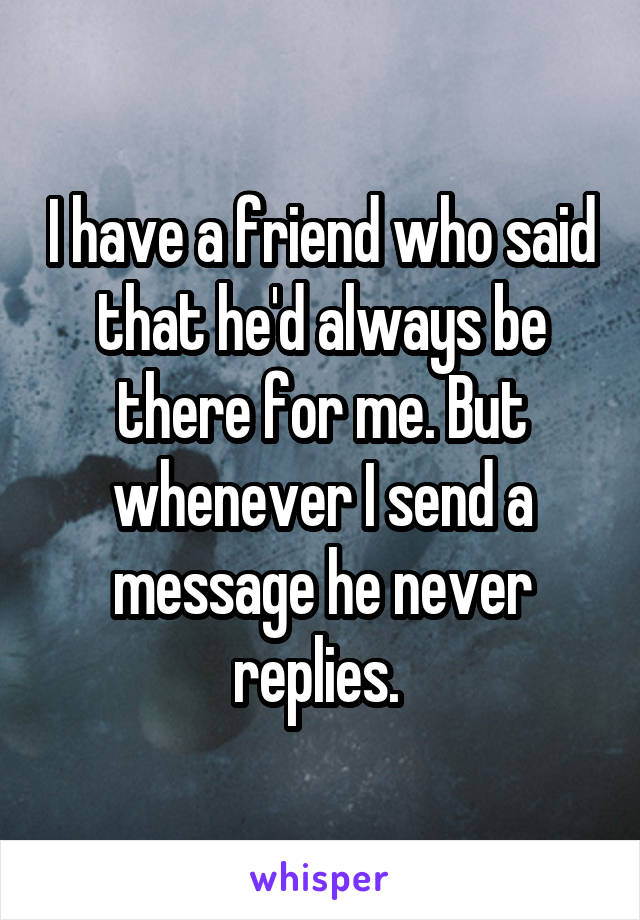 I have a friend who said that he'd always be there for me. But whenever I send a message he never replies. 