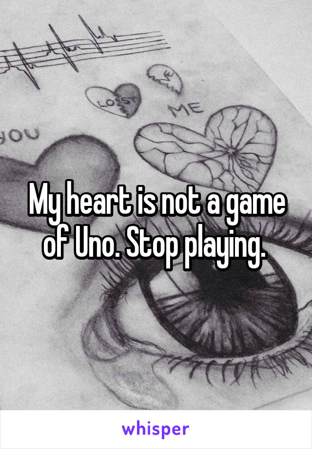 My heart is not a game of Uno. Stop playing. 