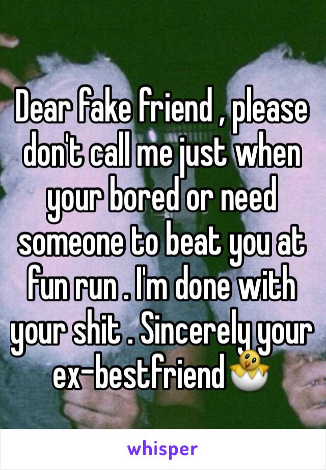 Dear fake friend , please don't call me just when your bored or need someone to beat you at fun run . I'm done with your shit . Sincerely your ex-bestfriend🐣