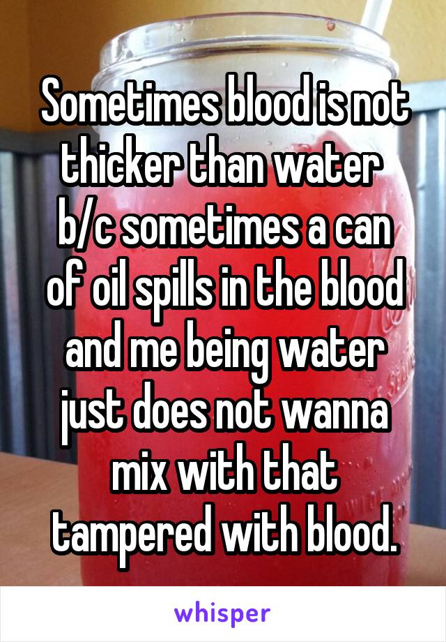 Sometimes blood is not thicker than water 
b/c sometimes a can of oil spills in the blood and me being water just does not wanna mix with that tampered with blood.