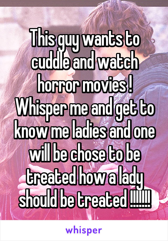 This guy wants to cuddle and watch horror movies ! Whisper me and get to know me ladies and one will be chose to be treated how a lady should be treated !!!!!!!