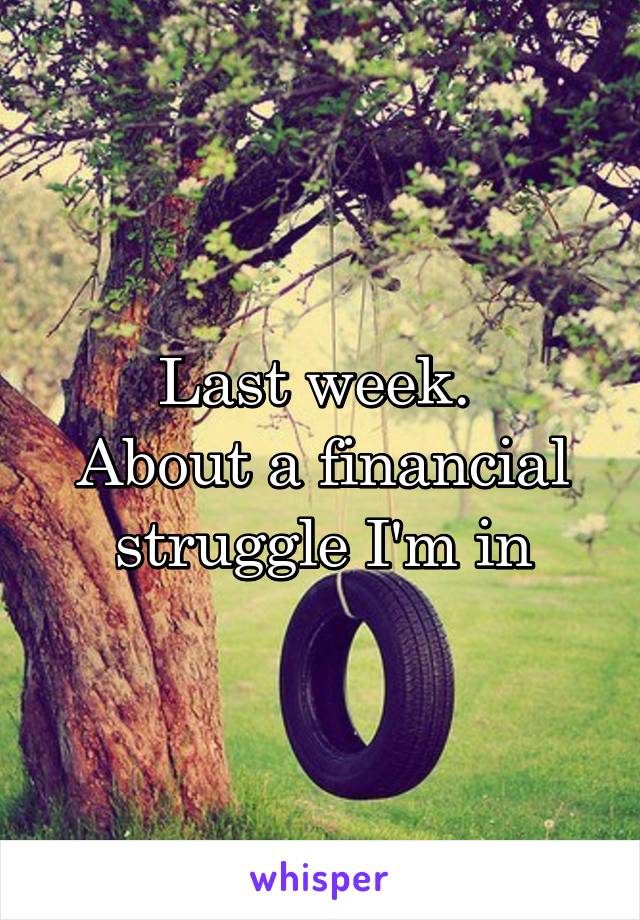 Last week. 
About a financial struggle I'm in