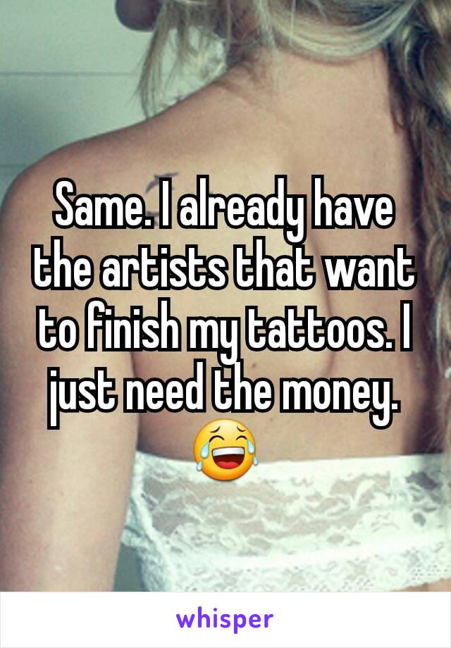 Same. I already have the artists that want to finish my tattoos. I just need the money. 😂