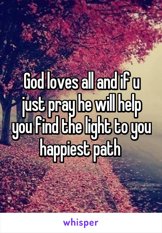 God loves all and if u just pray he will help you find the light to you happiest path 