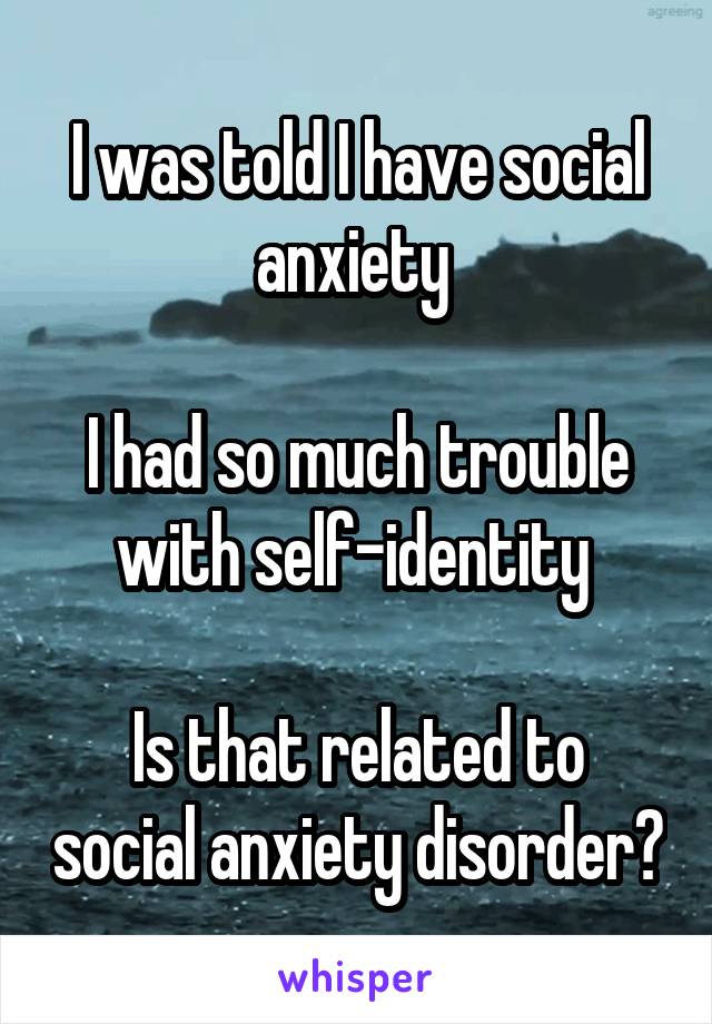 I was told I have social anxiety 

I had so much trouble with self-identity 

Is that related to social anxiety disorder?