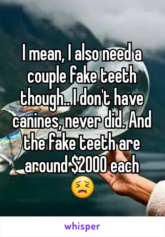 I mean, I also need a couple fake teeth though.. I don't have canines, never did. And the fake teeth are around $2000 each 😣