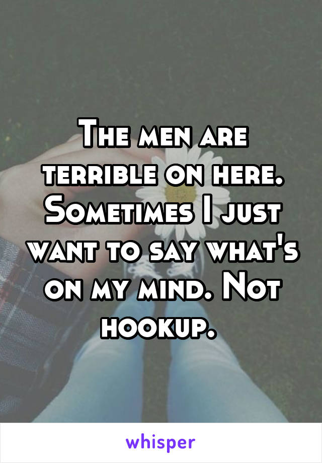 The men are terrible on here. Sometimes I just want to say what's on my mind. Not hookup. 