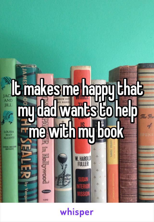 It makes me happy that my dad wants to help me with my book 