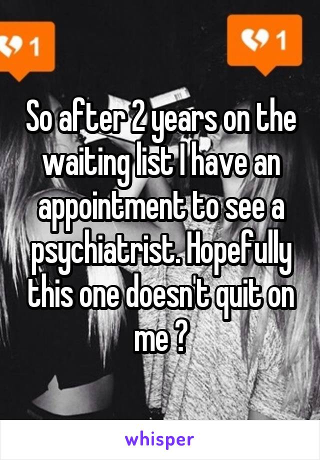 So after 2 years on the waiting list I have an appointment to see a psychiatrist. Hopefully this one doesn't quit on me ☺