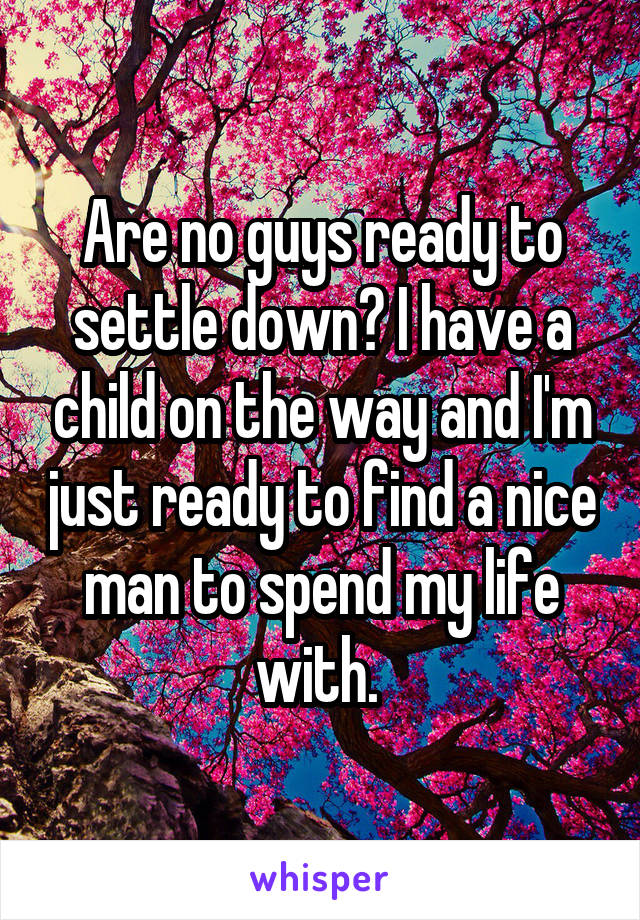 Are no guys ready to settle down? I have a child on the way and I'm just ready to find a nice man to spend my life with. 