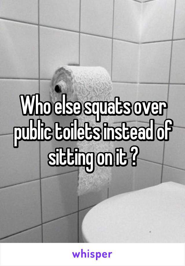 Who else squats over public toilets instead of sitting on it ?