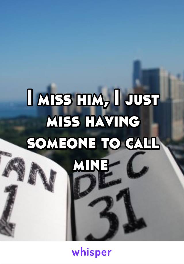 I miss him, I just miss having someone to call mine 