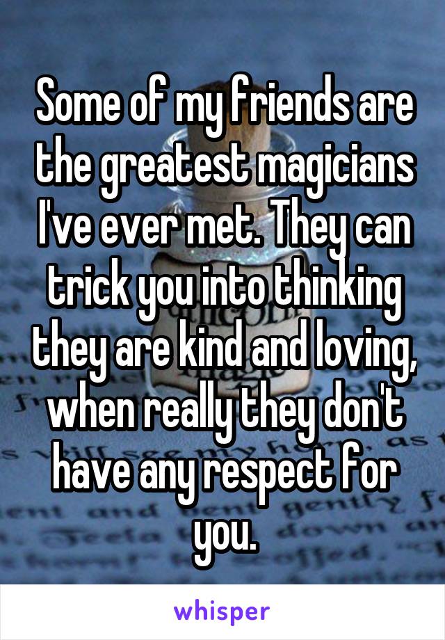 Some of my friends are the greatest magicians I've ever met. They can trick you into thinking they are kind and loving, when really they don't have any respect for you.