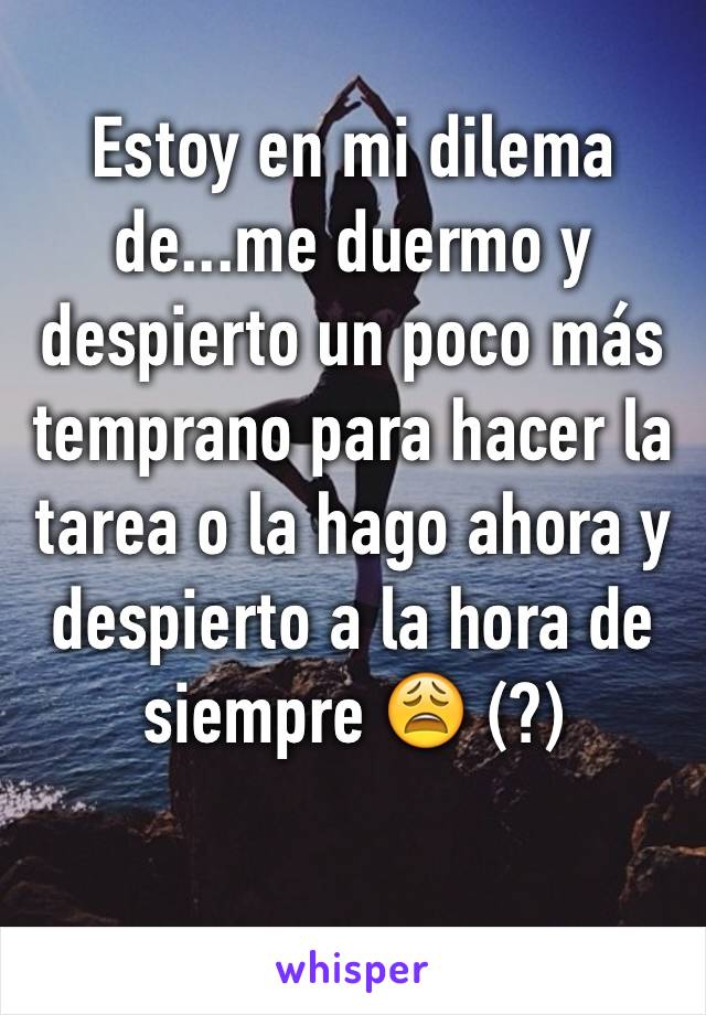 Estoy en mi dilema de...me duermo y despierto un poco más temprano para hacer la tarea o la hago ahora y despierto a la hora de siempre 😩 (?)

