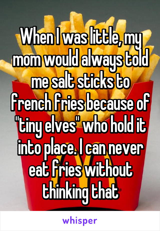 When I was little, my mom would always told me salt sticks to french fries because of "tiny elves" who hold it into place. I can never eat fries without thinking that