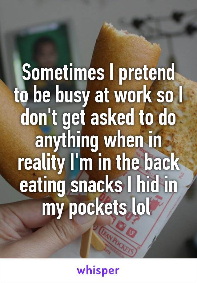 Sometimes I pretend to be busy at work so I don't get asked to do anything when in reality I'm in the back eating snacks I hid in my pockets lol 