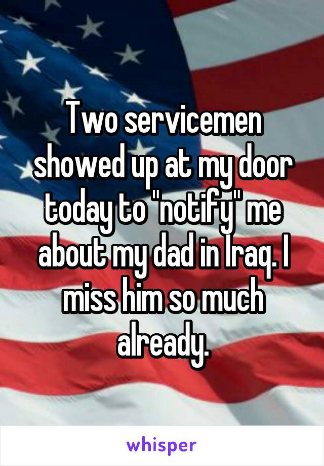 Two servicemen showed up at my door today to "notify" me about my dad in Iraq. I miss him so much already.